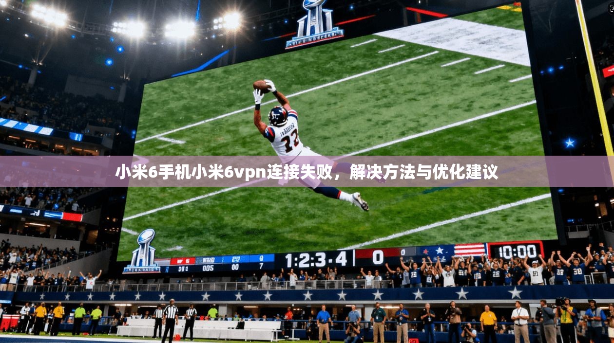 小米6手机小米6vpn连接失败,解决方法与优化建议