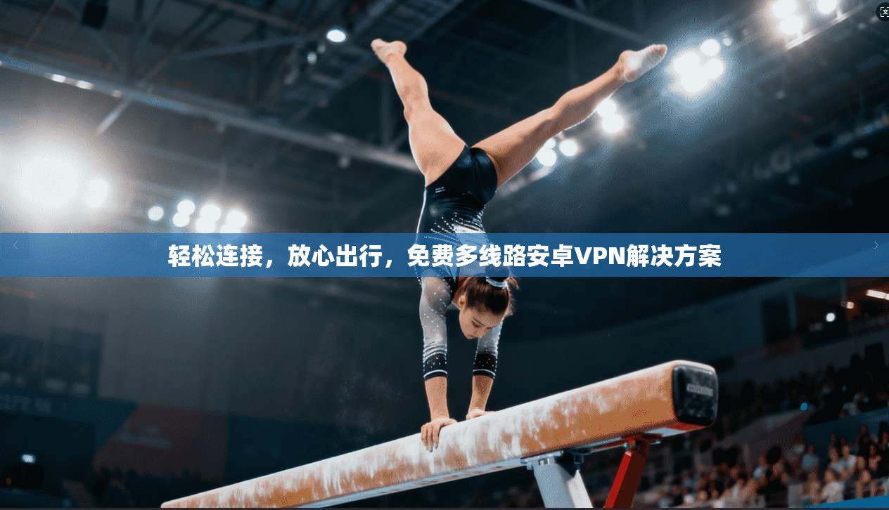 轻松连接,放心出行,免费多线路安卓VPN解决方案