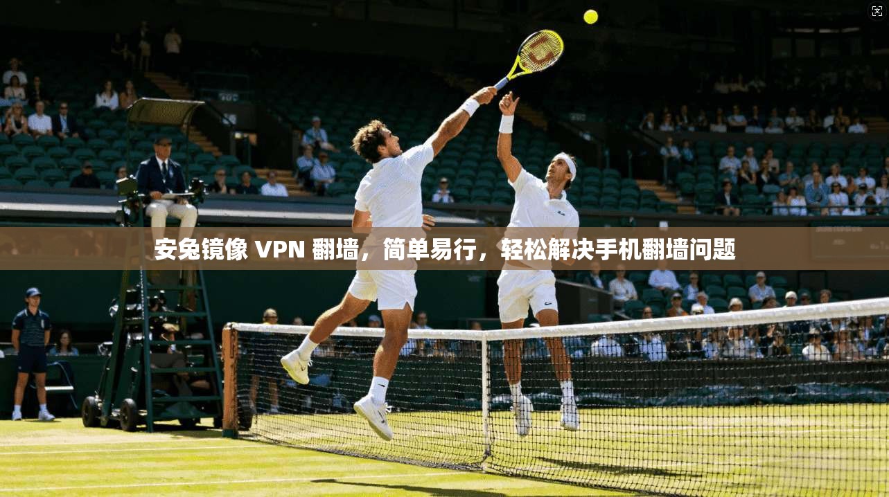 安兔镜像 VPN 翻墙,简单易行,轻松解决手机翻墙问题