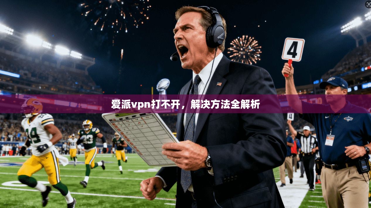 爱派vpn打不开,解决方法全解析 第1张 爱派vpn打不开,解决方法全解析 第1张