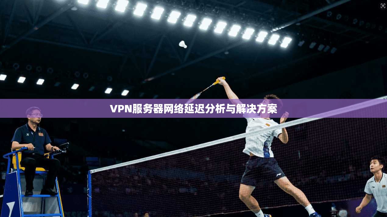 VPN服务器网络延迟分析与解决方案 第1张 VPN服务器网络延迟分析与解决方案 第1张