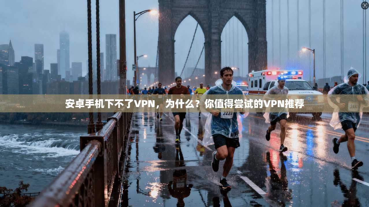 安卓手机下不了VPN,为什么?你值得尝试的VPN推荐