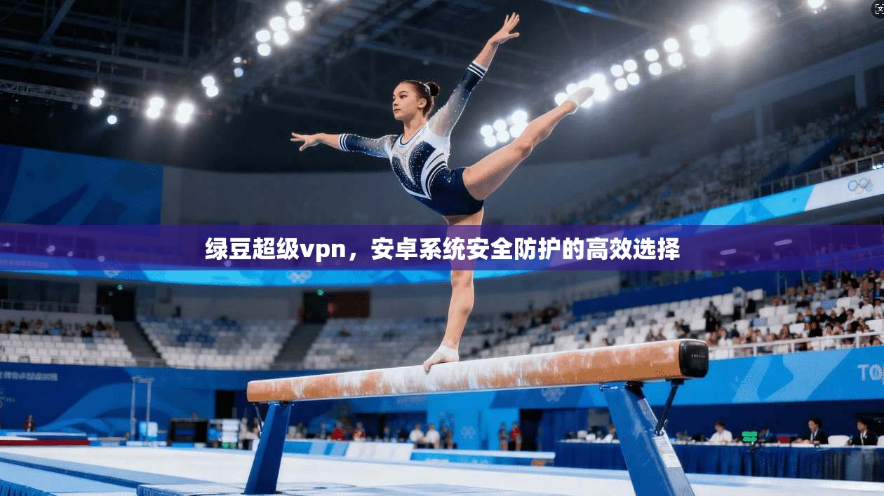 绿豆超级vpn,安卓系统安全防护的高效选择 第1张 绿豆超级vpn,安卓系统安全防护的高效选择 第1张
