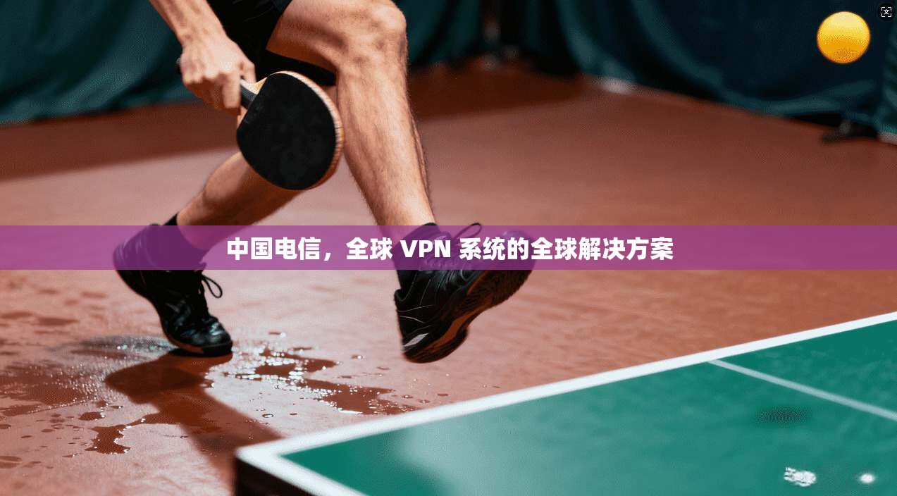 中国电信,全球 VPN 系统的全球解决方案 第1张 中国电信,全球 VPN 系统的全球解决方案 第1张