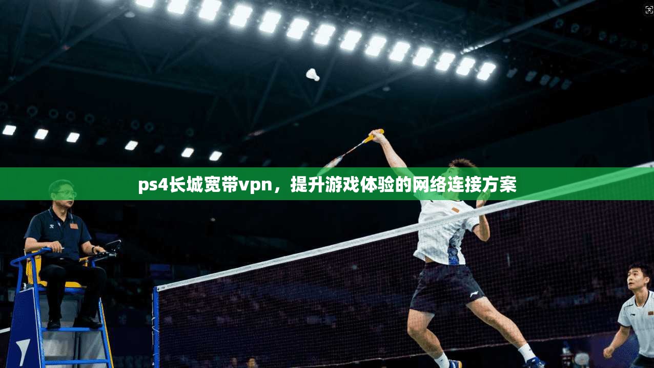 ps4长城宽带vpn,提升游戏体验的网络连接方案 第1张 ps4长城宽带vpn,提升游戏体验的网络连接方案 第1张