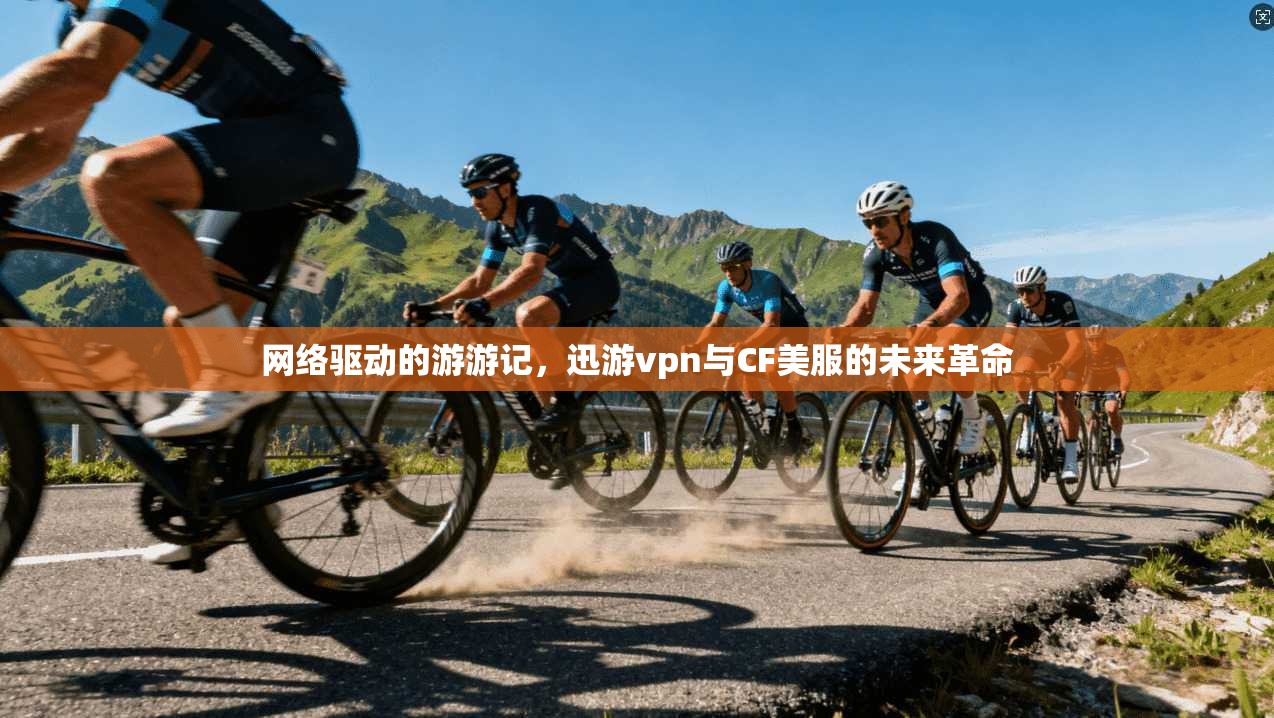 网络驱动的游游记,迅游vpn与CF美服的未来革命 第1张 网络驱动的游游记,迅游vpn与CF美服的未来革命 第1张