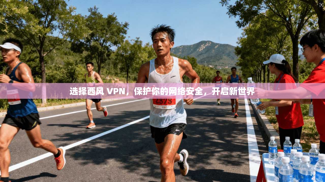 选择西风 VPN,保护你的网络安全,开启新世界