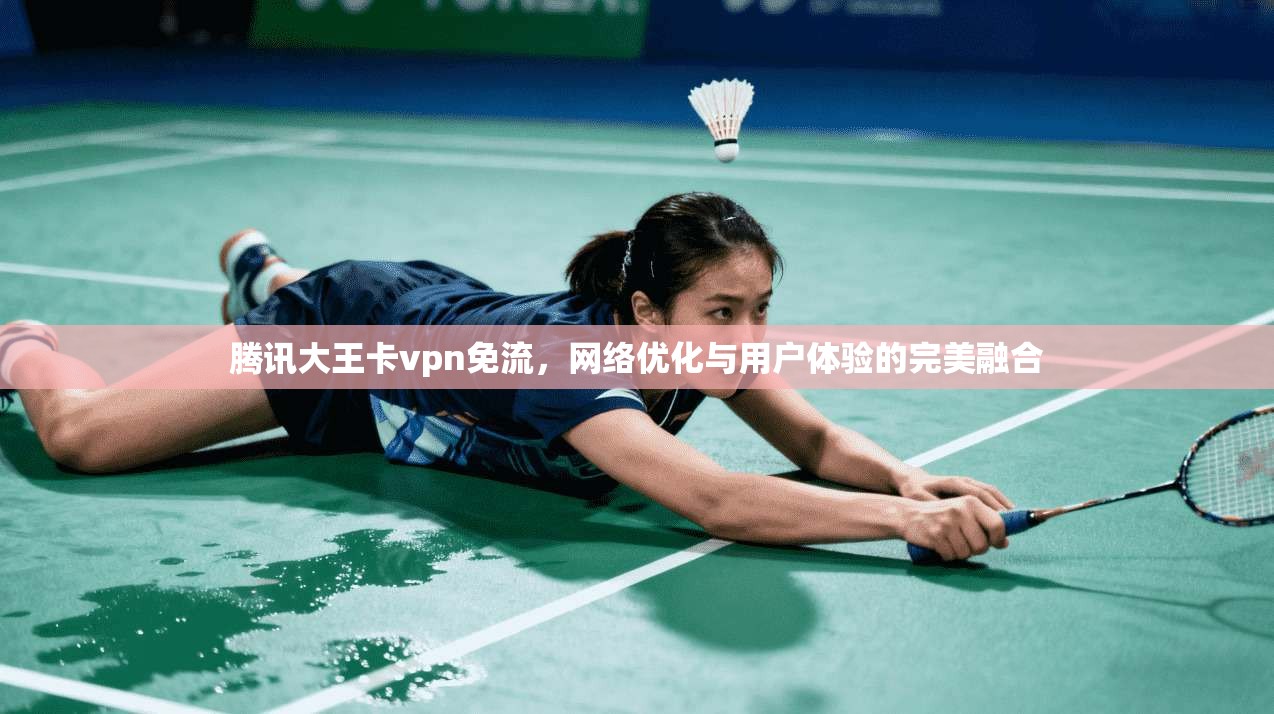 腾讯大王卡vpn免流,网络优化与用户体验的完美融合