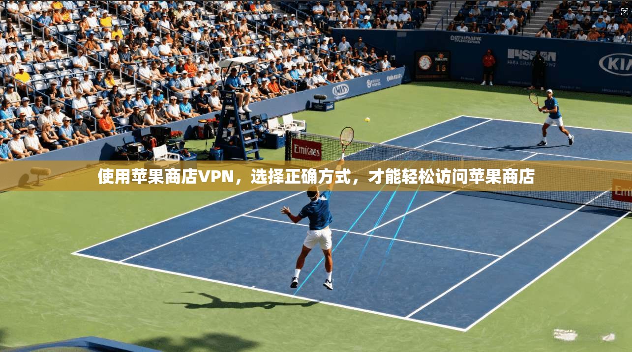 使用苹果商店VPN,选择正确方式,才能轻松访问苹果商店