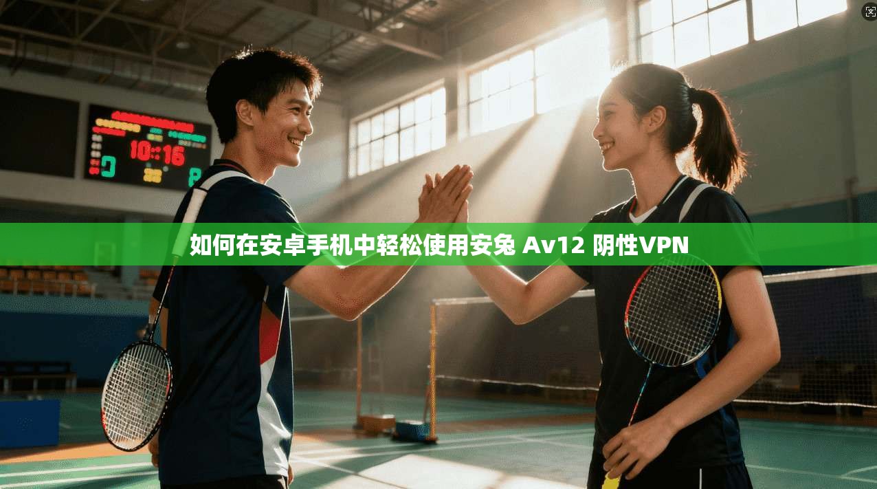 如何在安卓手机中轻松使用安兔 Av12 阴性VPN 第1张 如何在安卓手机中轻松使用安兔 Av12 阴性VPN 第1张
