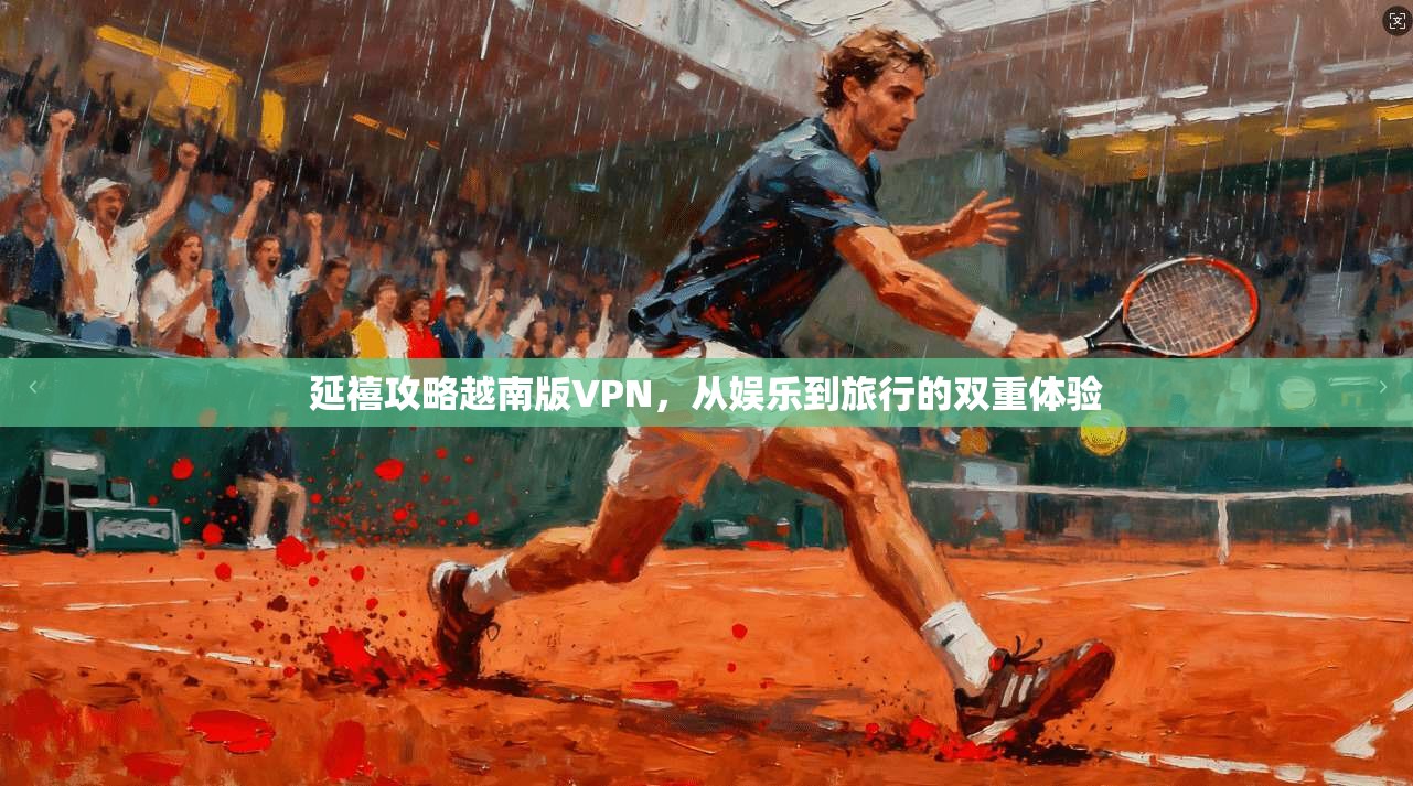 延禧攻略越南版VPN,从娱乐到旅行的双重体验