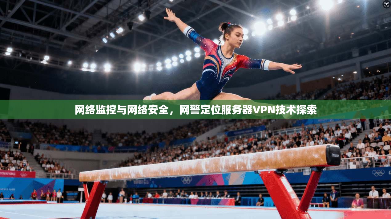 网络监控与网络安全,网警定位服务器VPN技术探索 第1张 网络监控与网络安全,网警定位服务器VPN技术探索 第1张