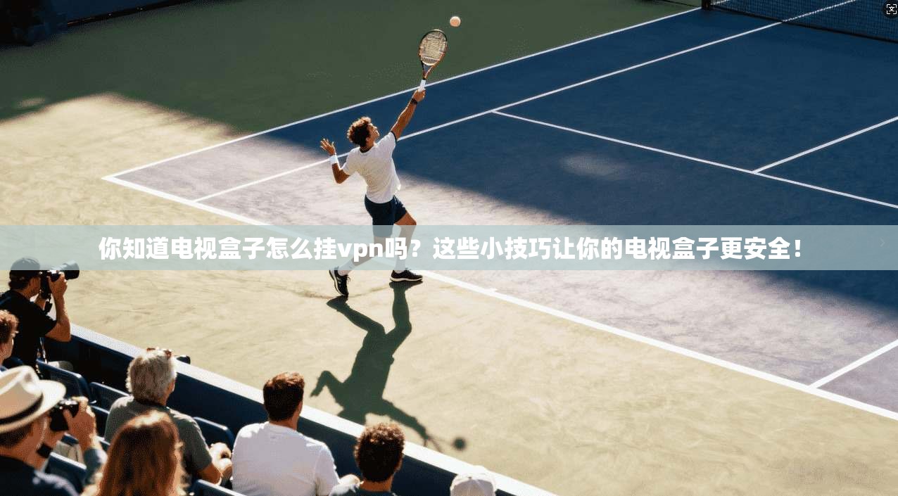 你知道电视盒子怎么挂vpn吗?这些小技巧让你的电视盒子更安全! 第1张 你知道电视盒子怎么挂vpn吗?这些小技巧让你的电视盒子更安全! 第1张