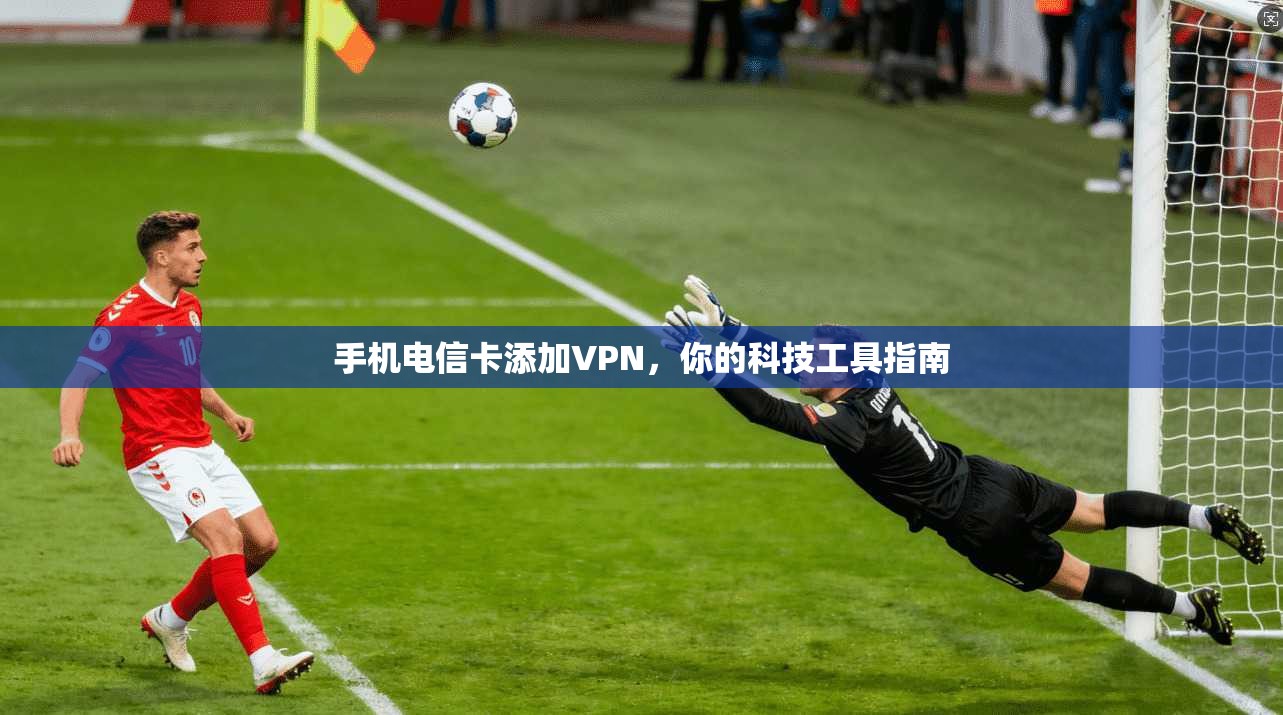 手机电信卡添加VPN,你的科技工具指南 第1张 手机电信卡添加VPN,你的科技工具指南 第1张
