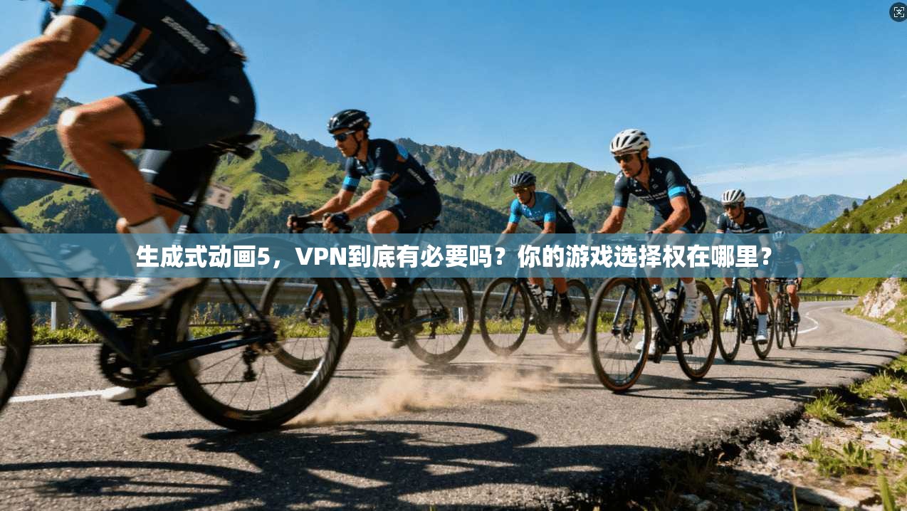 生成式动画5,VPN到底有必要吗?你的游戏选择权在哪里? 第1张 生成式动画5,VPN到底有必要吗?你的游戏选择权在哪里? 第1张