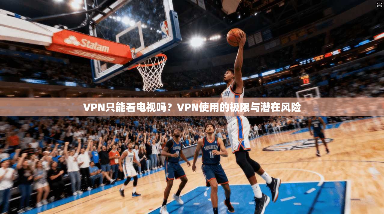 VPN只能看电视吗?VPN使用的极限与潜在风险
