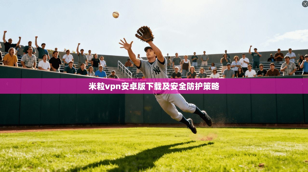 米粒vpn安卓版下载及安全防护策略  第1张