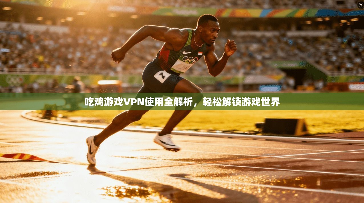 吃鸡游戏VPN使用全解析,轻松解锁游戏世界