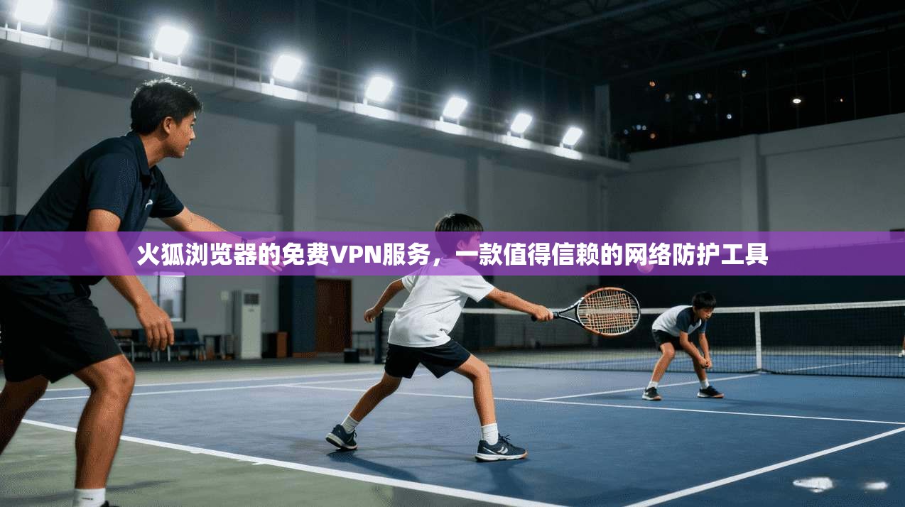 火狐浏览器的免费VPN服务,一款值得信赖的网络防护工具 第1张 火狐浏览器的免费VPN服务,一款值得信赖的网络防护工具 第1张