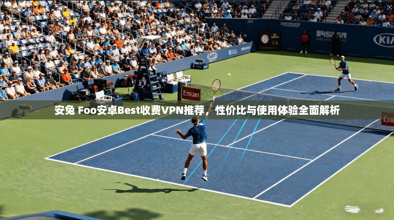 安兔 Foo安卓Best收费VPN推荐,性价比与使用体验全面解析 第1张 安兔 Foo安卓Best收费VPN推荐,性价比与使用体验全面解析 第1张