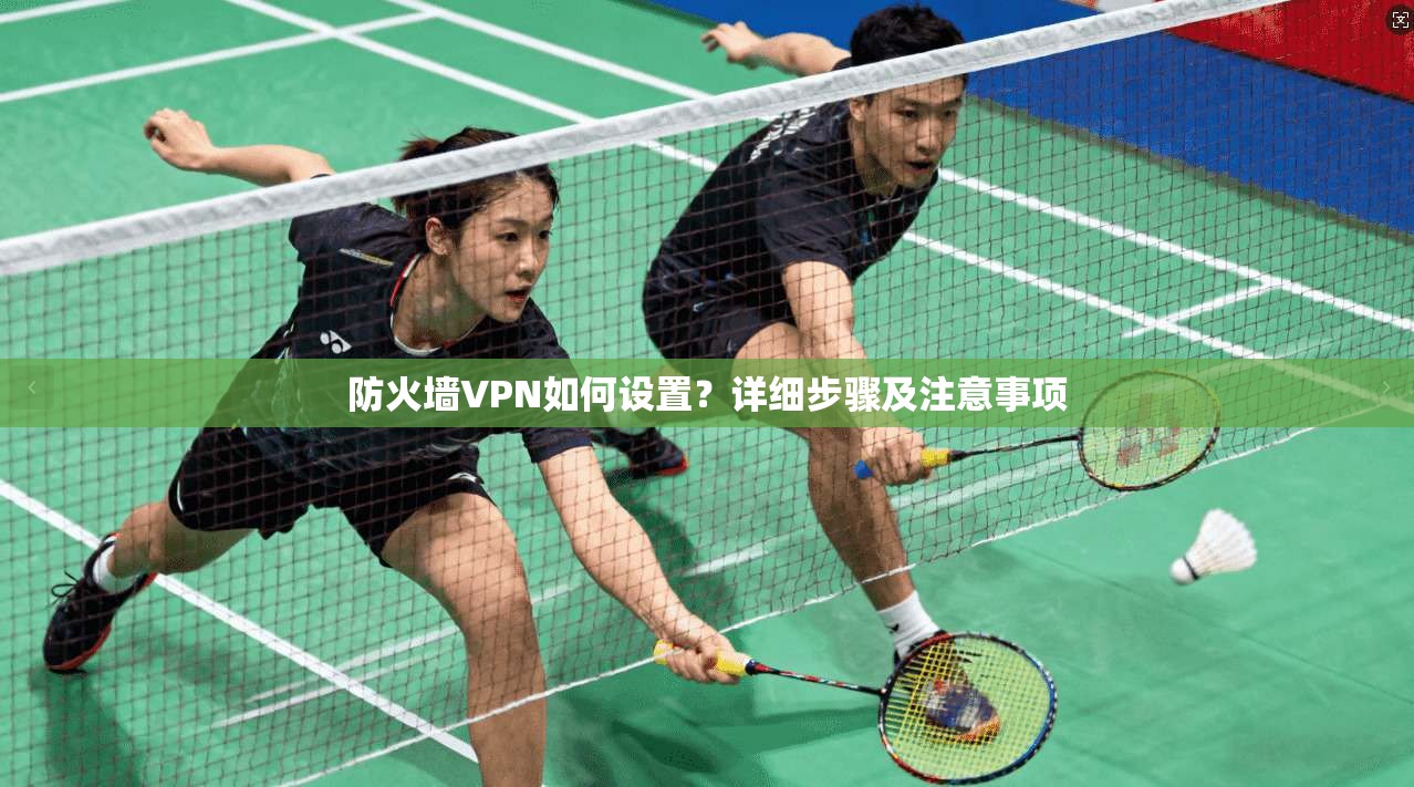 防火墙VPN如何设置？详细步骤及注意事项