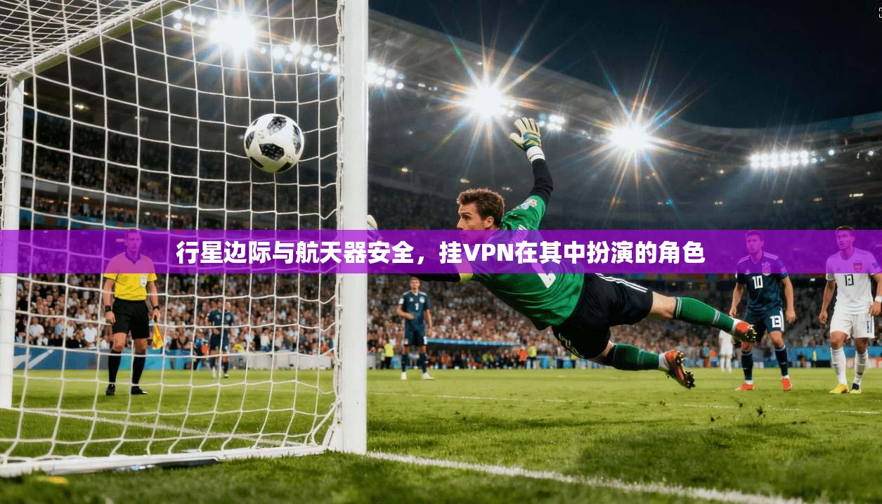 行星边际与航天器安全,挂VPN在其中扮演的角色 第1张 行星边际与航天器安全,挂VPN在其中扮演的角色 第1张