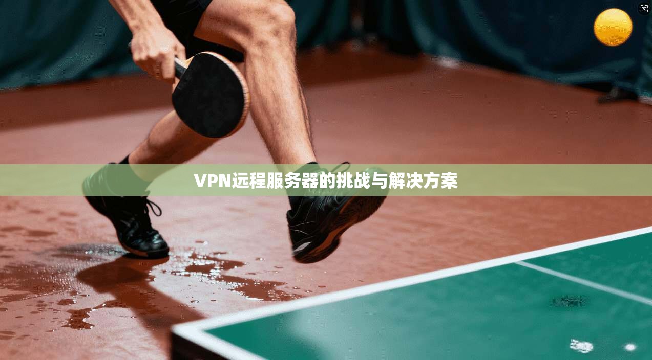 VPN远程服务器的挑战与解决方案 第1张 VPN远程服务器的挑战与解决方案 第1张