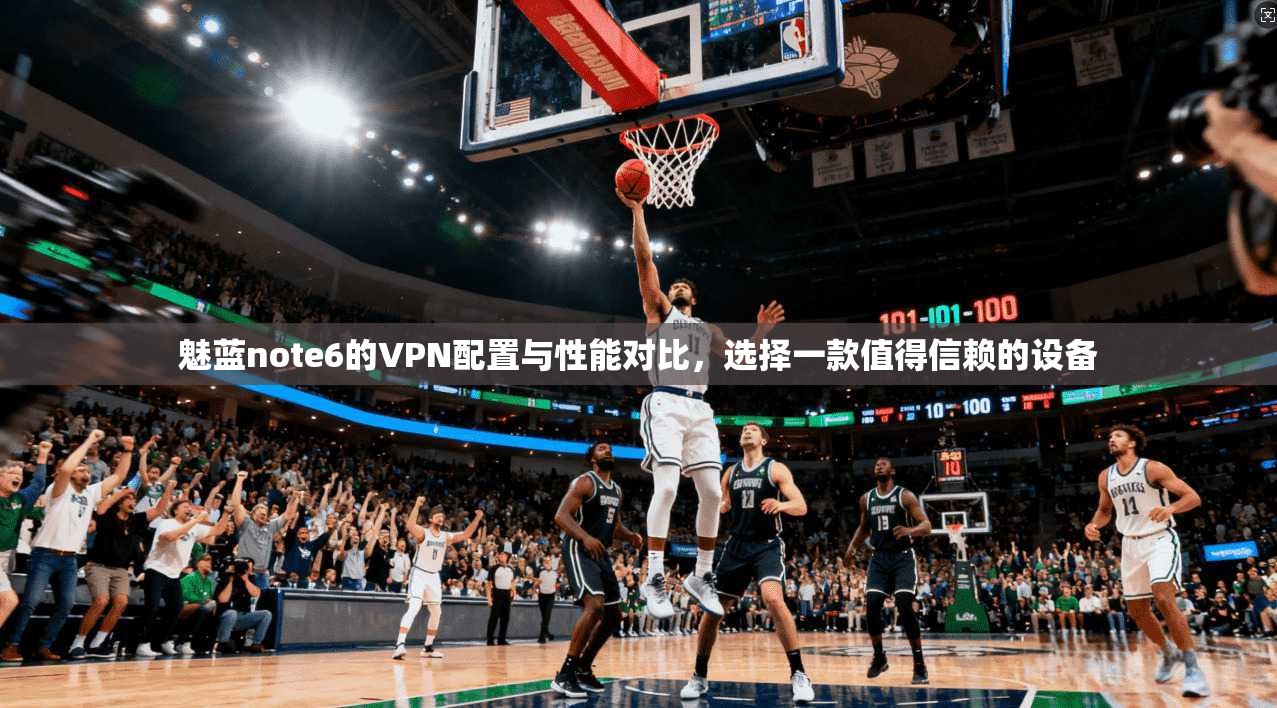 魅蓝note6的VPN配置与性能对比，选择一款值得信赖的设备  第1张