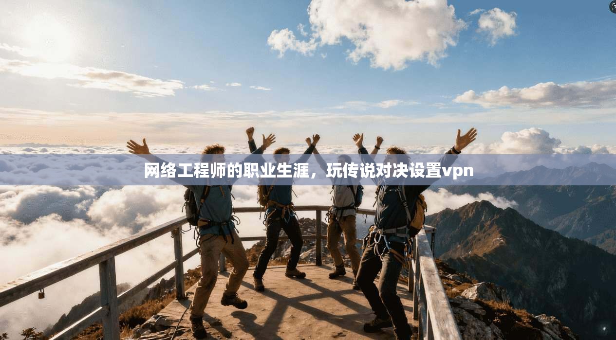 网络工程师的职业生涯,玩传说对决设置vpn 第1张 网络工程师的职业生涯,玩传说对决设置vpn 第1张