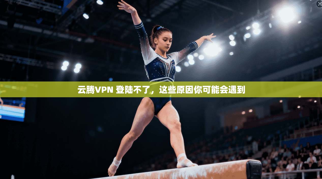 云腾VPN 登陆不了,这些原因你可能会遇到 第1张 云腾VPN 登陆不了,这些原因你可能会遇到 第1张
