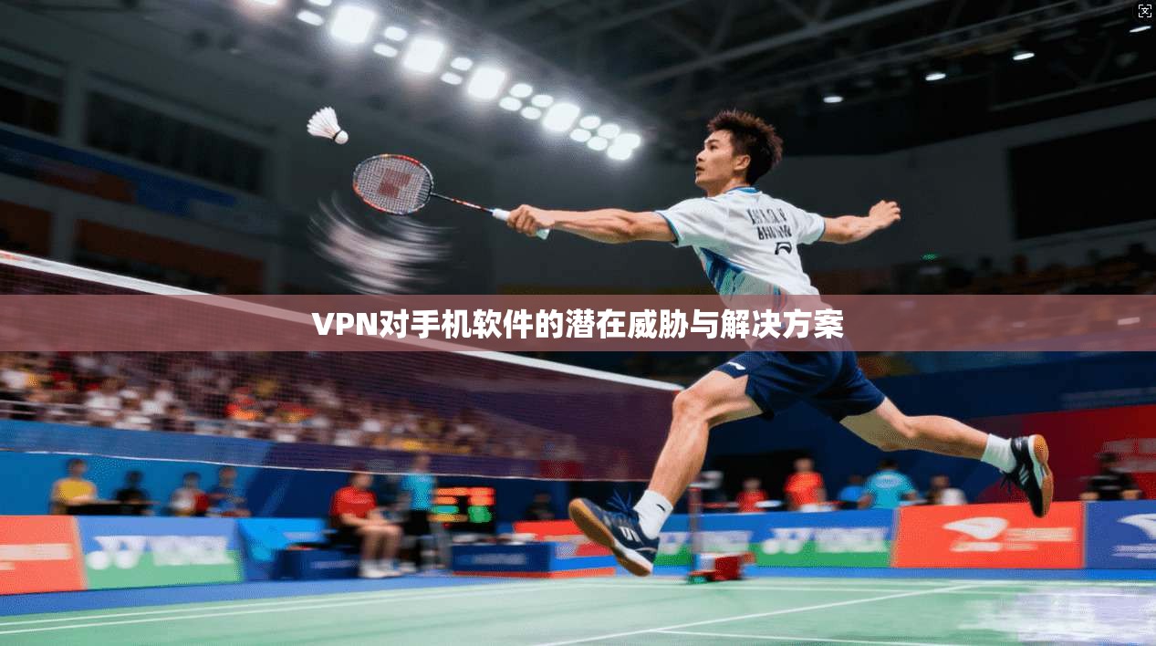 VPN对手机软件的潜在威胁与解决方案 第1张 VPN对手机软件的潜在威胁与解决方案 第1张