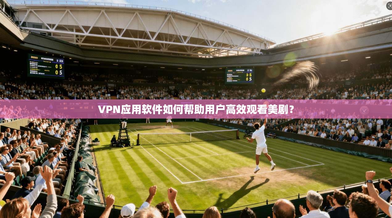VPN应用软件如何帮助用户高效观看美剧? 第1张 VPN应用软件如何帮助用户高效观看美剧? 第1张
