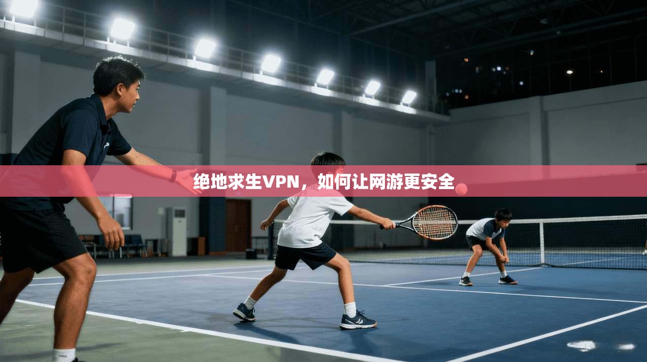 绝地求生VPN,如何让网游更安全 第1张 绝地求生VPN,如何让网游更安全 第1张