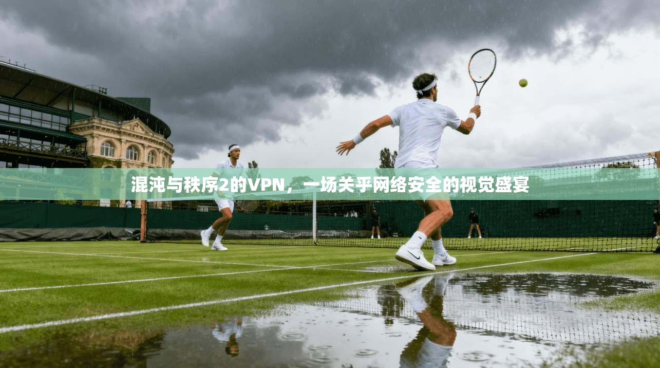 混沌与秩序2的VPN，一场关乎网络安全的视觉盛宴  第1张
