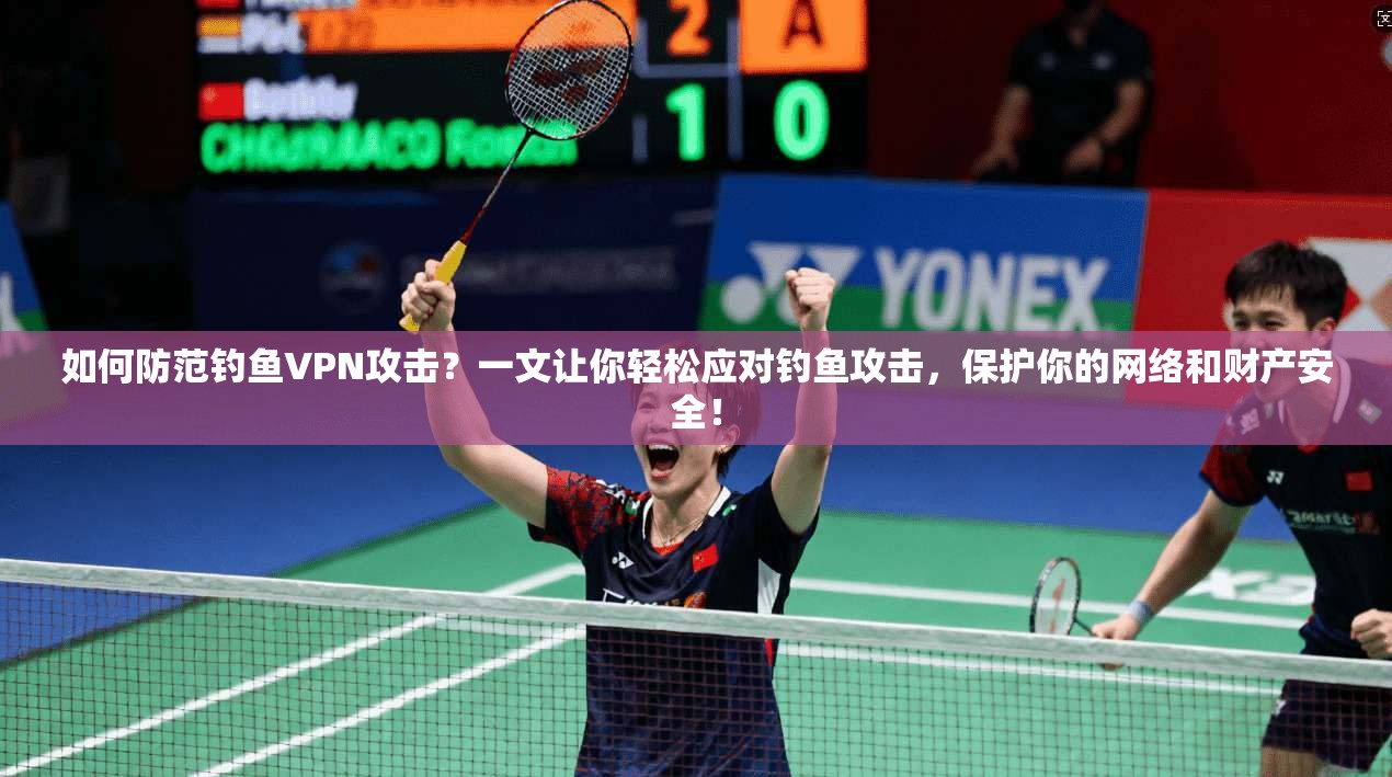 如何防范钓鱼VPN攻击？一文让你轻松应对钓鱼攻击，保护你的网络和财产安全！  第1张