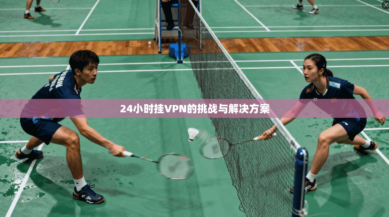 24小时挂VPN的挑战与解决方案 第1张 24小时挂VPN的挑战与解决方案 第1张