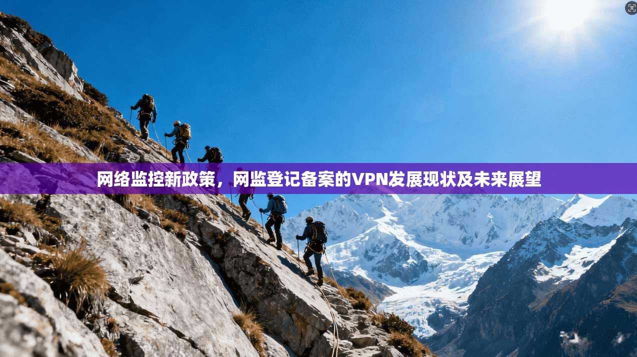 网络监控新政策,网监登记备案的VPN发展现状及未来展望 第1张 网络监控新政策,网监登记备案的VPN发展现状及未来展望 第1张