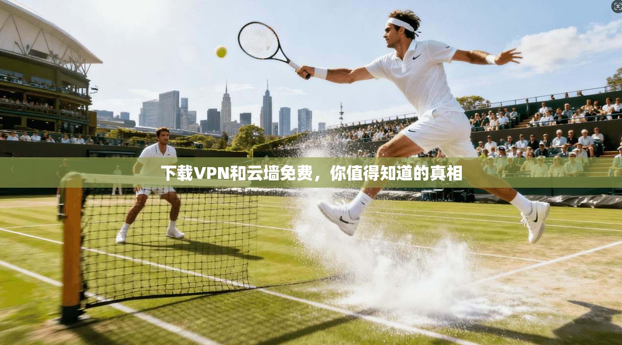 下载VPN和云墙免费,你值得知道的真相