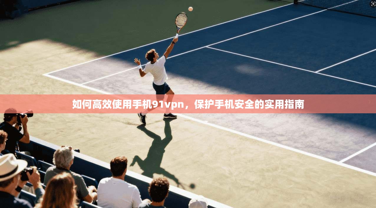 如何高效使用手机91vpn,保护手机安全的实用指南 第1张 如何高效使用手机91vpn,保护手机安全的实用指南 第1张