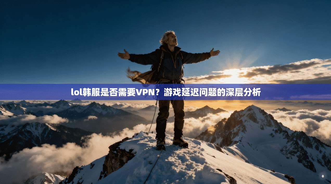 lol韩服是否需要VPN?游戏延迟问题的深层分析 第1张 lol韩服是否需要VPN?游戏延迟问题的深层分析 第1张