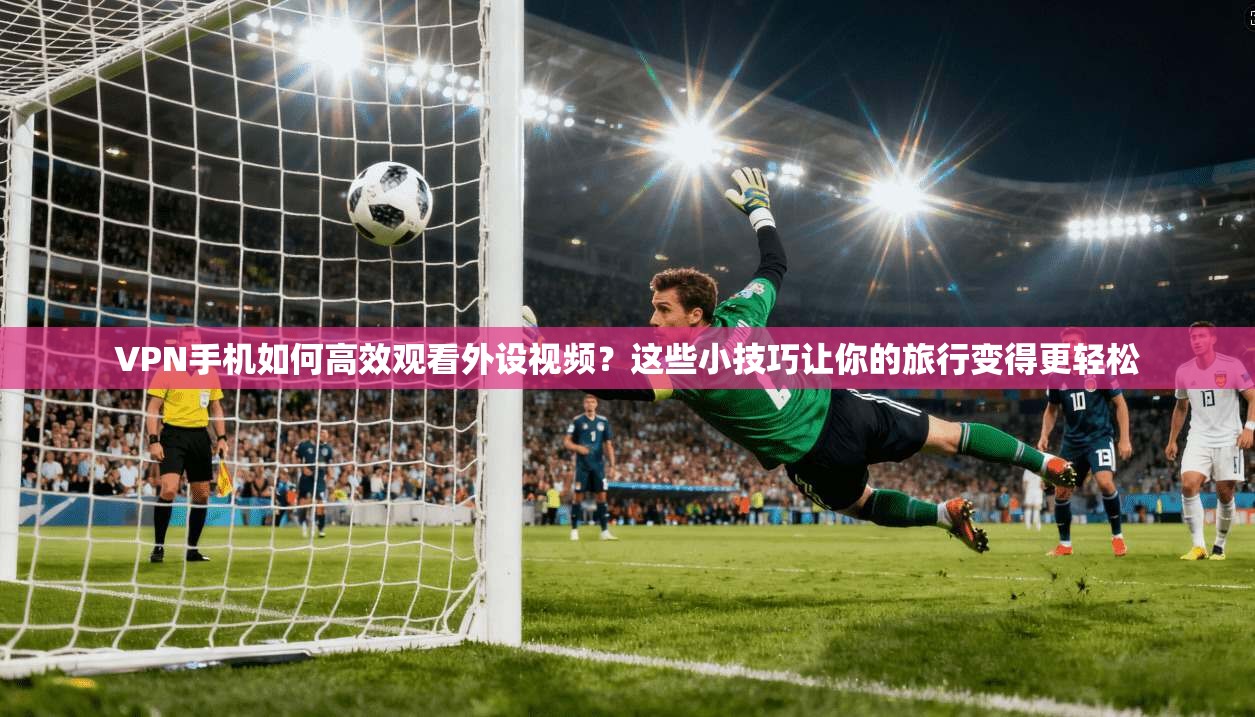 VPN手机如何高效观看外设视频?这些小技巧让你的旅行变得更轻松 第1张 VPN手机如何高效观看外设视频?这些小技巧让你的旅行变得更轻松 第1张
