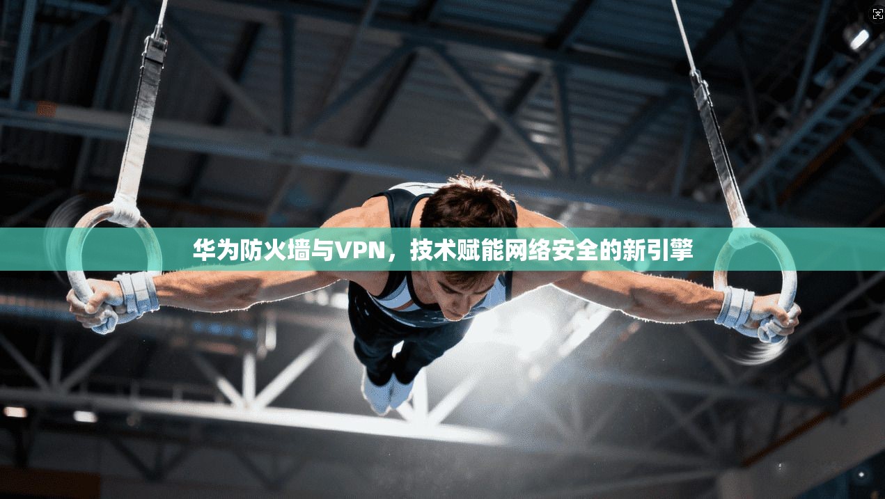 华为防火墙与VPN,技术赋能网络安全的新引擎 第1张 华为防火墙与VPN,技术赋能网络安全的新引擎 第1张