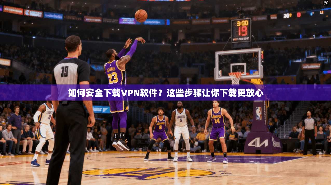 如何安全下载VPN软件?这些步骤让你下载更放心