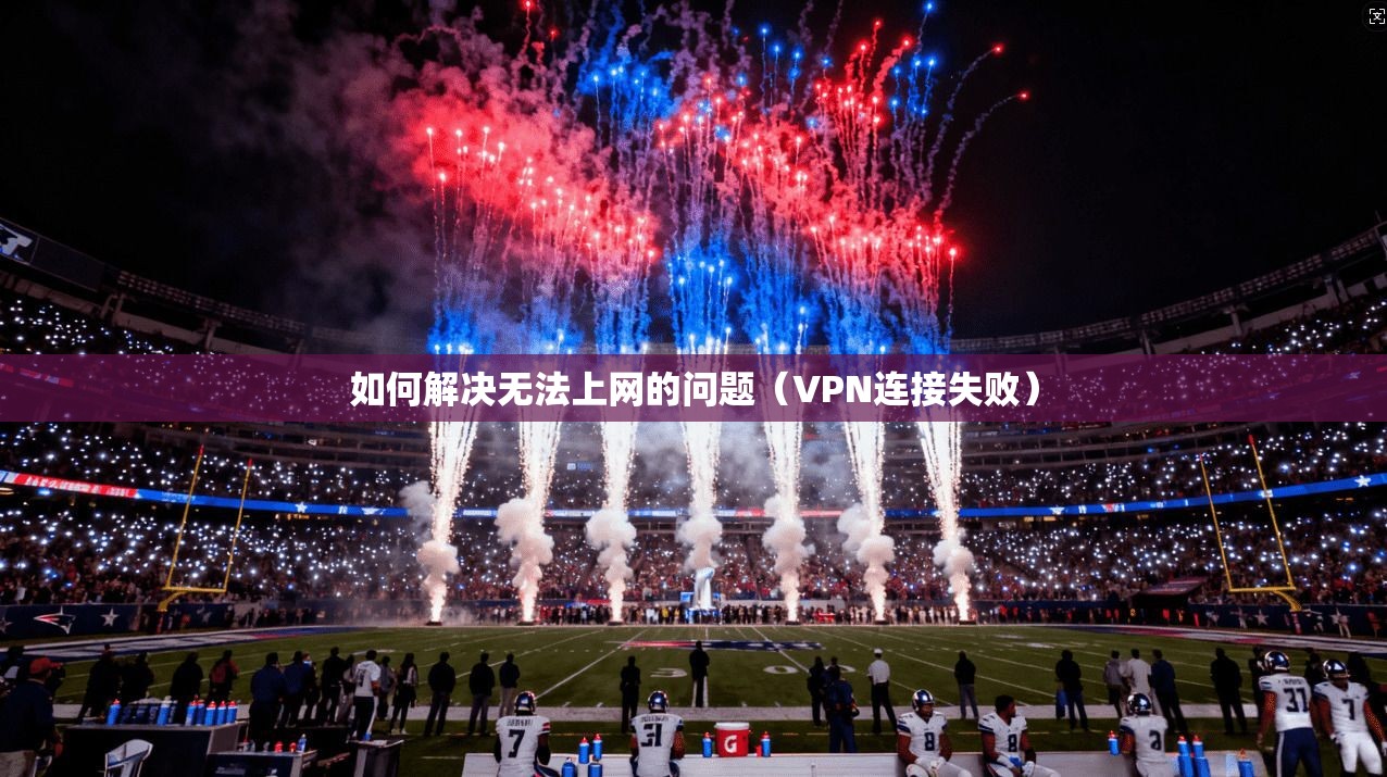 如何解决无法上网的问题(VPN连接失败) 第1张 如何解决无法上网的问题(VPN连接失败) 第1张