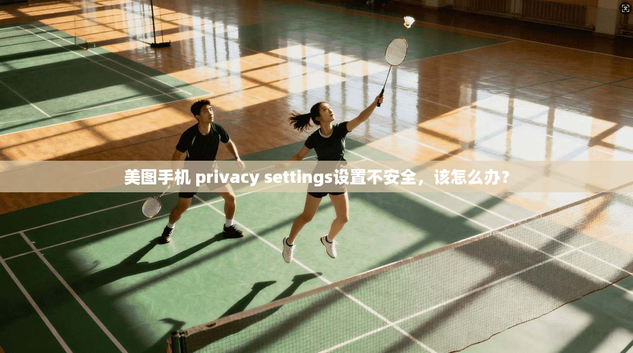 美图手机 privacy settings设置不安全,该怎么办? 第1张 美图手机 privacy settings设置不安全,该怎么办? 第1张