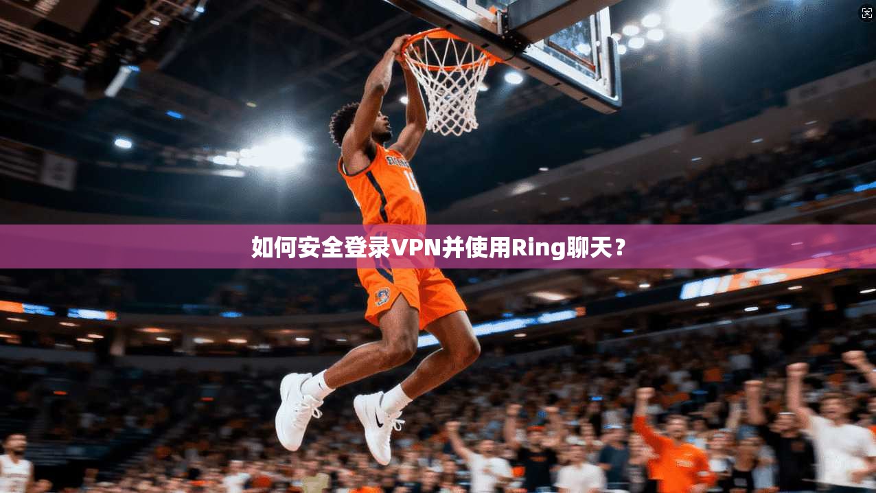 如何安全登录VPN并使用Ring聊天? 第1张 如何安全登录VPN并使用Ring聊天? 第1张