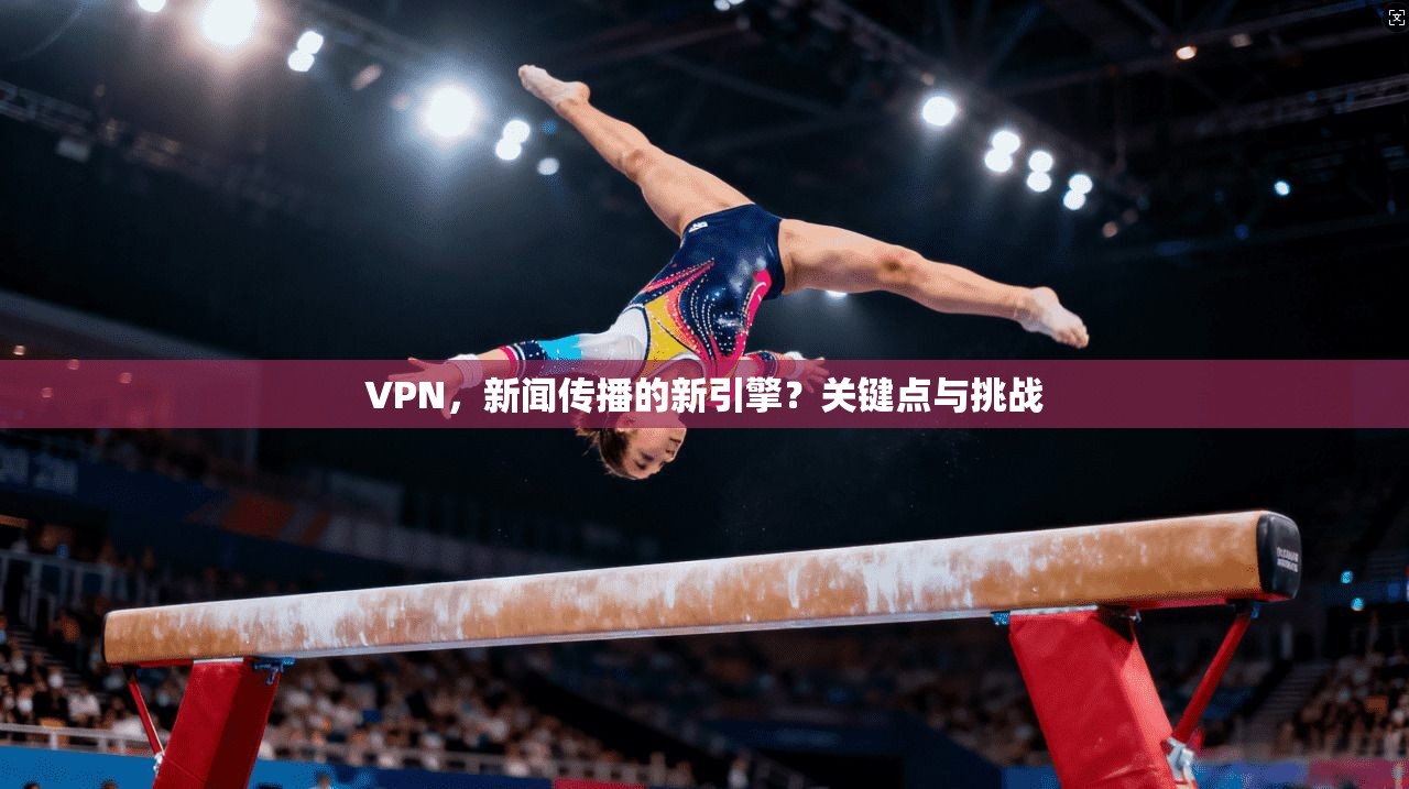 VPN,新闻传播的新引擎?关键点与挑战 第1张 VPN,新闻传播的新引擎?关键点与挑战 第1张