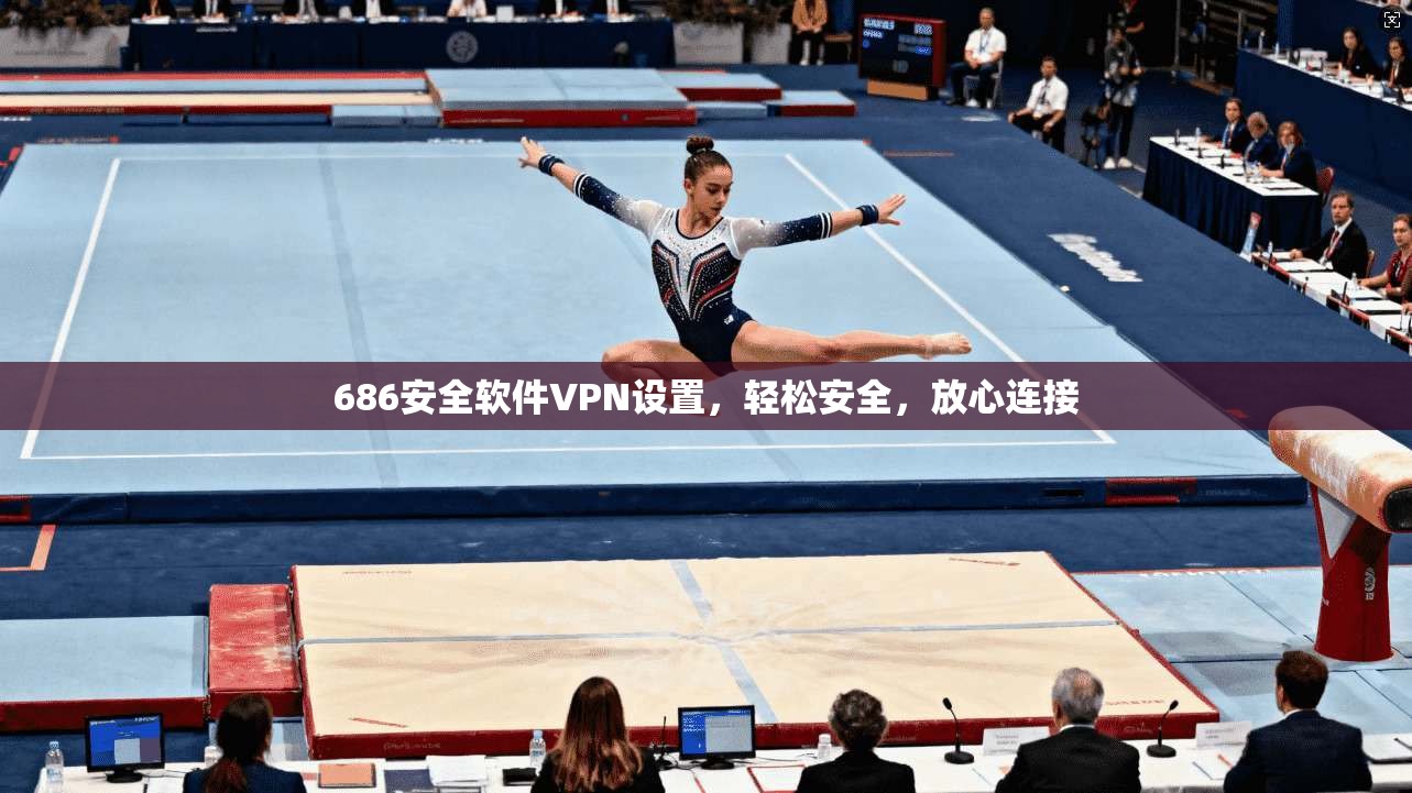 686安全软件VPN设置,轻松安全,放心连接 第1张 686安全软件VPN设置,轻松安全,放心连接 第1张
