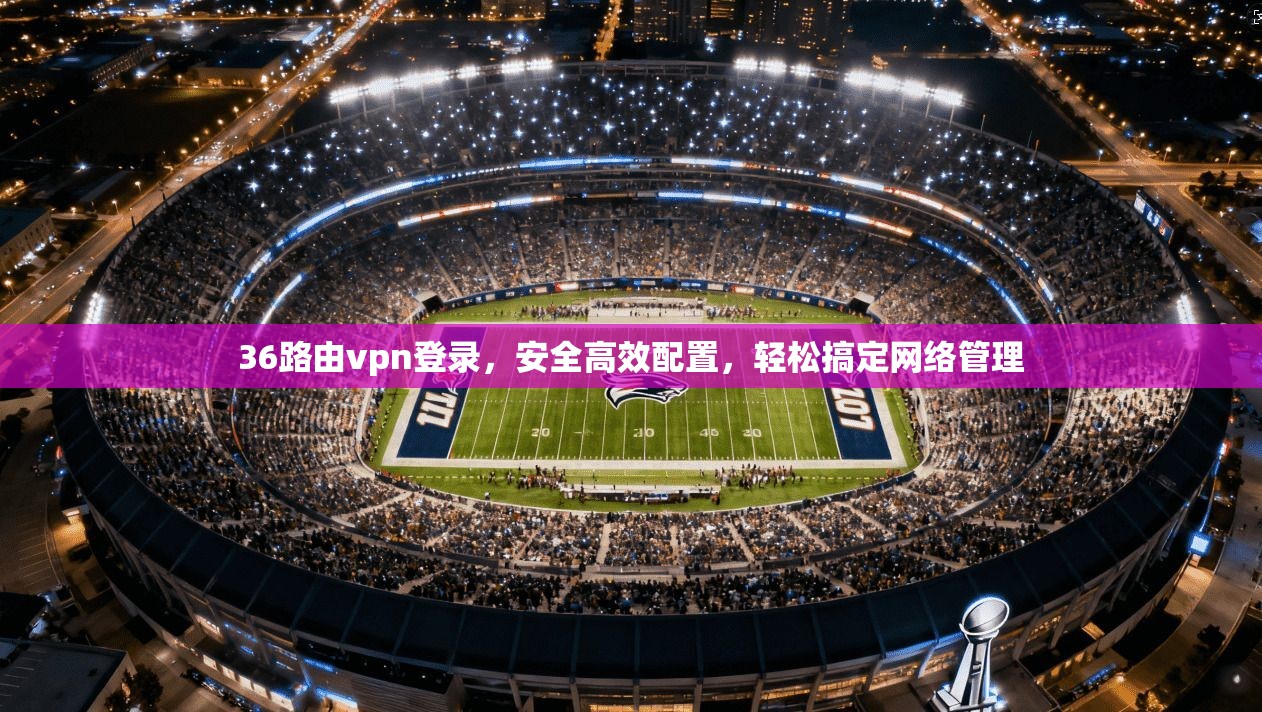 36路由vpn登录,安全高效配置,轻松搞定网络管理 第1张 36路由vpn登录,安全高效配置,轻松搞定网络管理 第1张