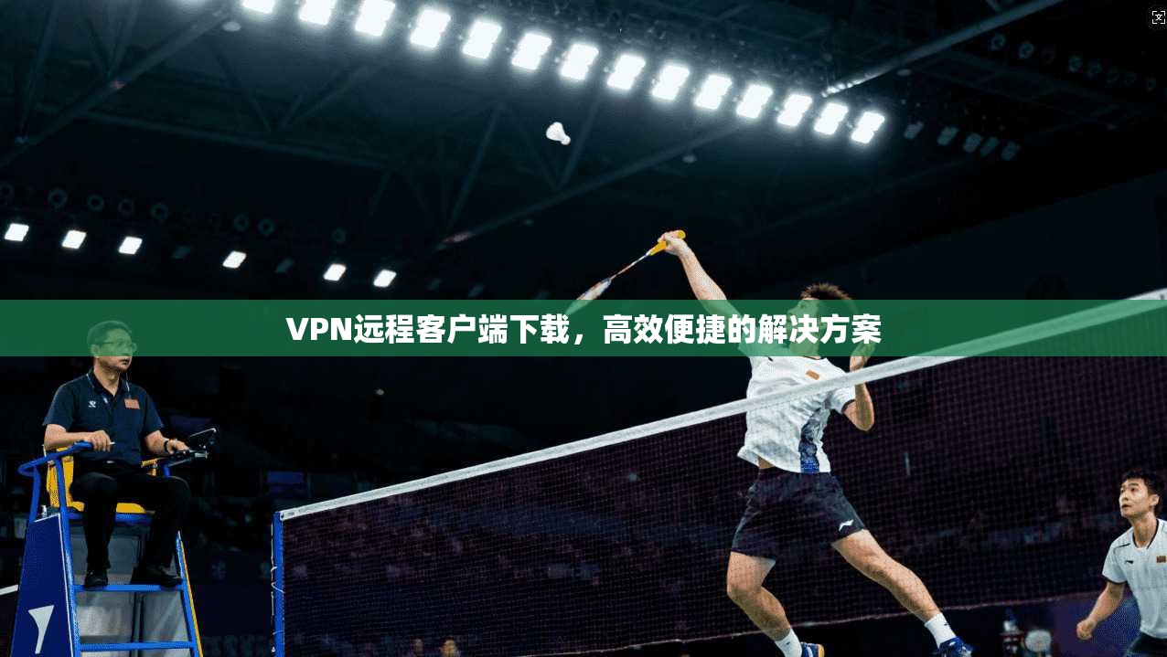VPN远程客户端下载,高效便捷的解决方案 第1张 VPN远程客户端下载,高效便捷的解决方案 第1张